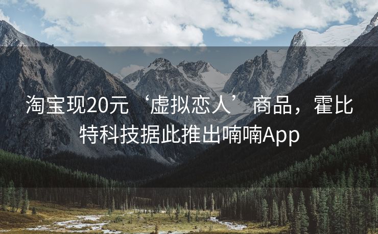 淘宝现20元‘虚拟恋人’商品，霍比特科技据此推出喃喃App