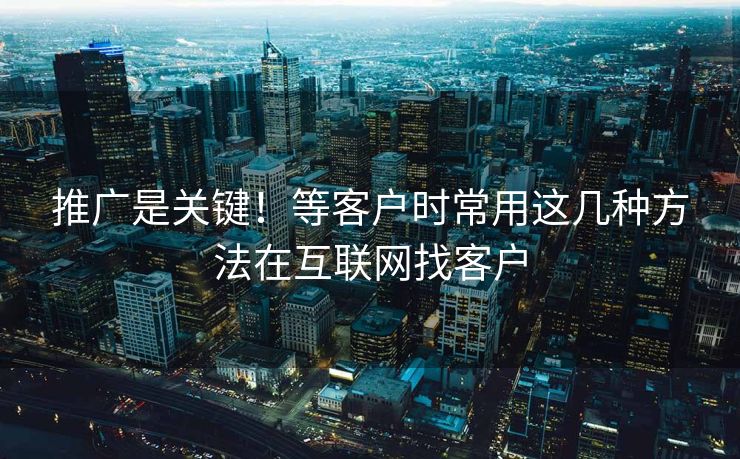 推广是关键！等客户时常用这几种方法在互联网找客户