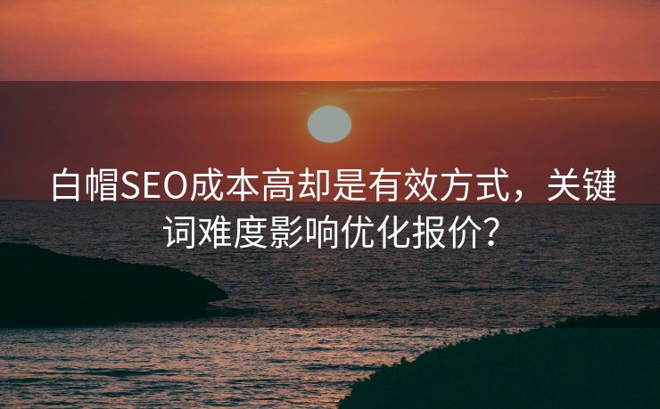 白帽SEO成本高却是有效方式，关键词难度影响优化报价？