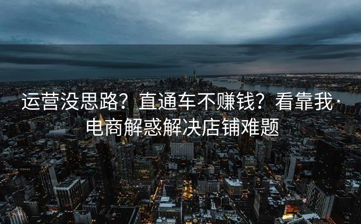 运营没思路？直通车不赚钱？看靠我·电商解惑解决店铺难题