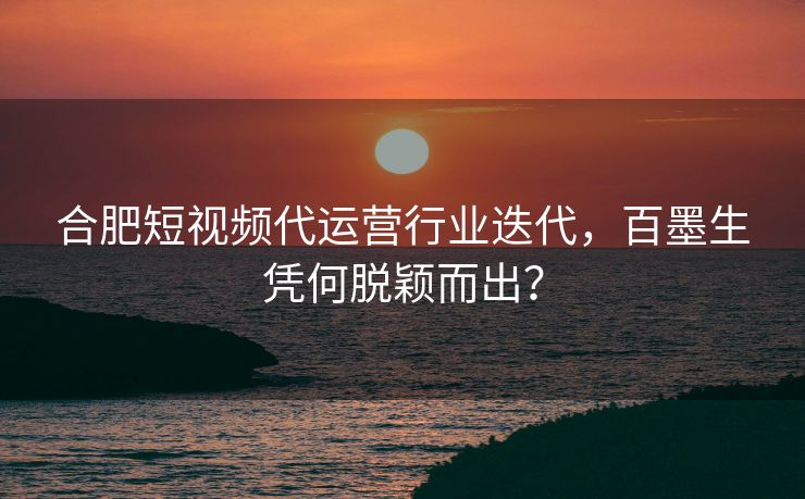 合肥短视频代运营行业迭代，百墨生凭何脱颖而出？