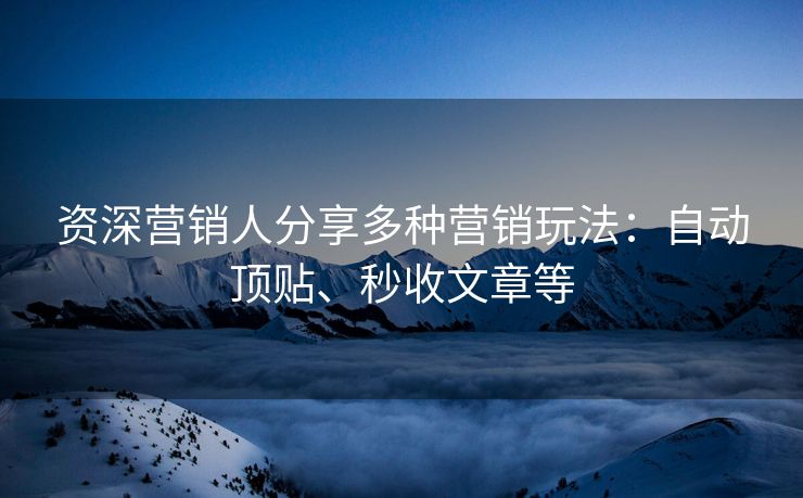 资深营销人分享多种营销玩法：自动顶贴、秒收文章等