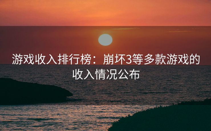 游戏收入排行榜：崩坏3等多款游戏的收入情况公布