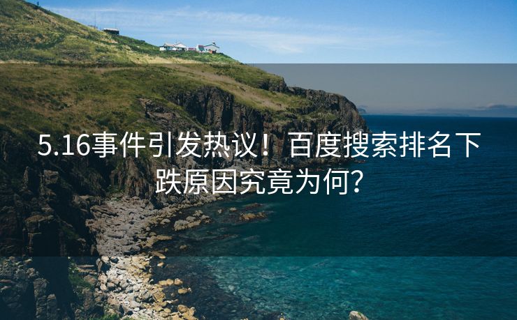 5.16事件引发热议！百度搜索排名下跌原因究竟为何？