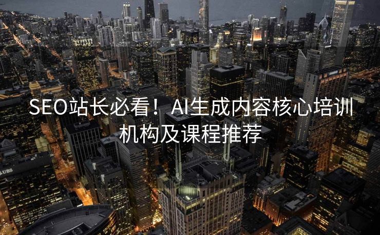 SEO站长必看！AI生成内容核心培训机构及课程推荐