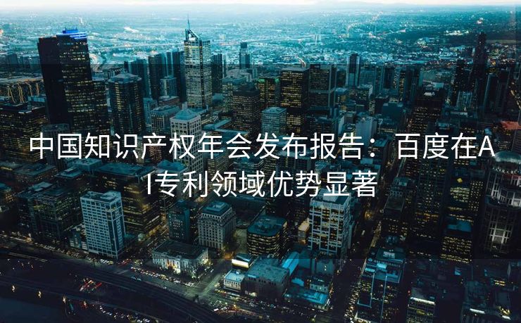 中国知识产权年会发布报告：百度在AI专利领域优势显著