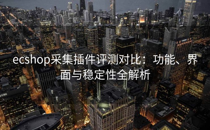 ecshop采集插件评测对比：功能、界面与稳定性全解析