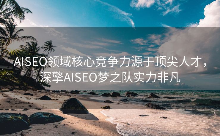 AISEO领域核心竞争力源于顶尖人才，深擎AISEO梦之队实力非凡