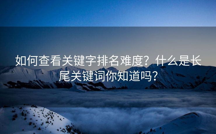 如何查看关键字排名难度？什么是长尾关键词你知道吗？