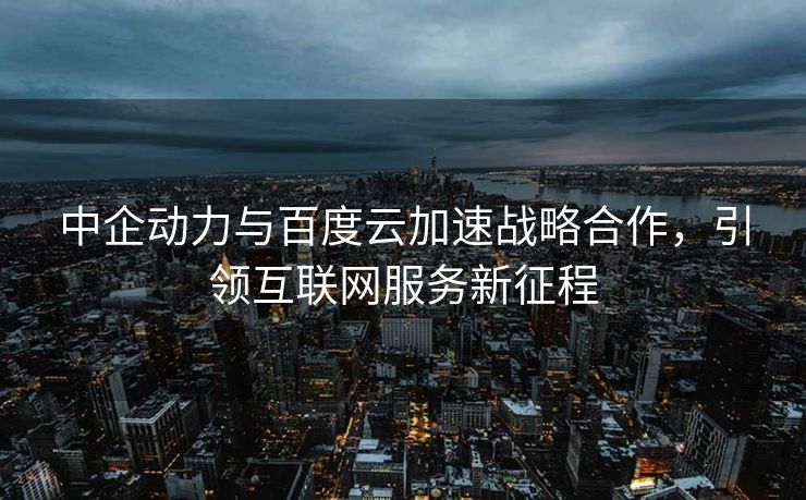 中企动力与百度云加速战略合作，引领互联网服务新征程