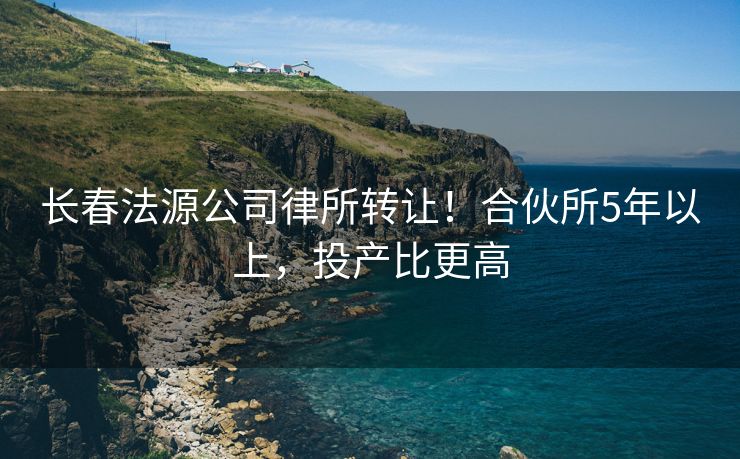 长春法源公司律所转让！合伙所5年以上，投产比更高