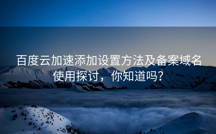百度云加速添加设置方法及备案域名使用探讨，你知道吗？