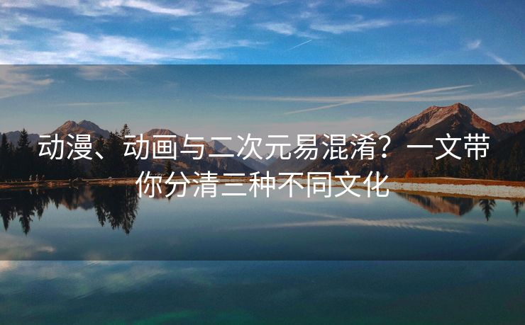 动漫、动画与二次元易混淆？一文带你分清三种不同文化
