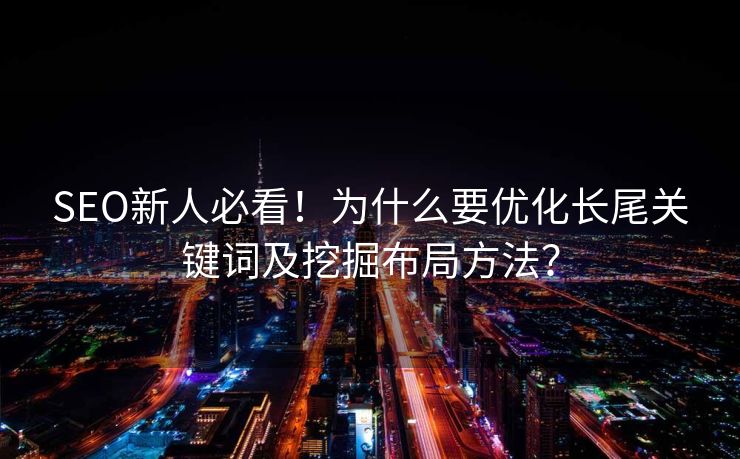SEO新人必看！为什么要优化长尾关键词及挖掘布局方法？