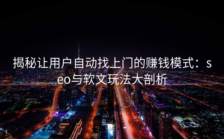 揭秘让用户自动找上门的赚钱模式：seo与软文玩法大剖析