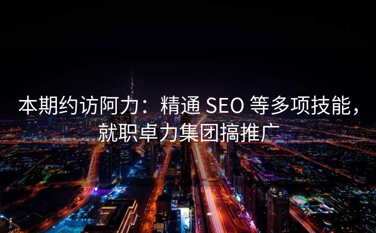 本期约访阿力：精通 SEO 等多项技能，就职卓力集团搞推广