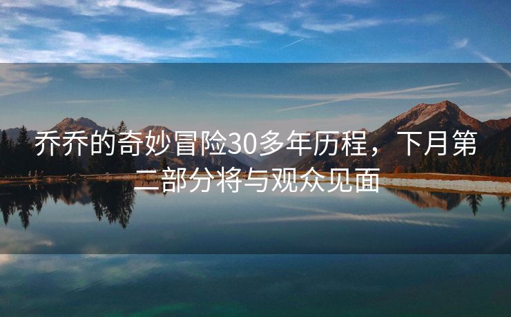 乔乔的奇妙冒险30多年历程，下月第二部分将与观众见面