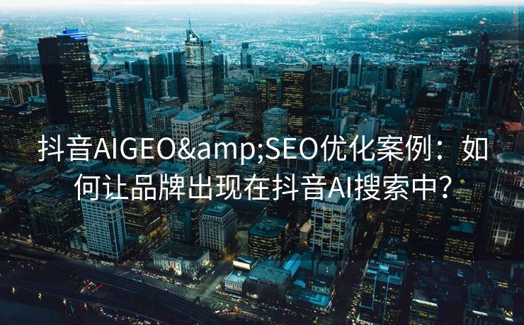 抖音AIGEO&SEO优化案例：如何让品牌出现在抖音AI搜索中？
