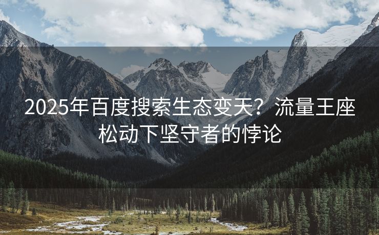 2025年百度搜索生态变天？流量王座松动下坚守者的悖论