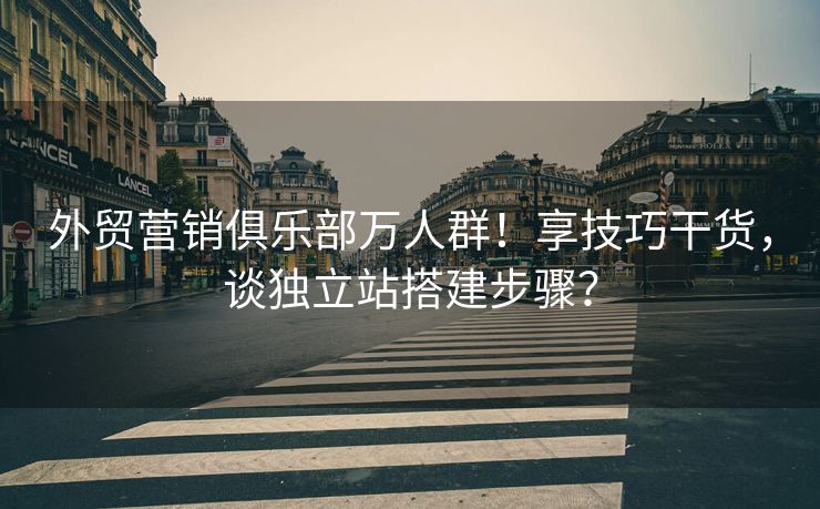 外贸营销俱乐部万人群！享技巧干货，谈独立站搭建步骤？
