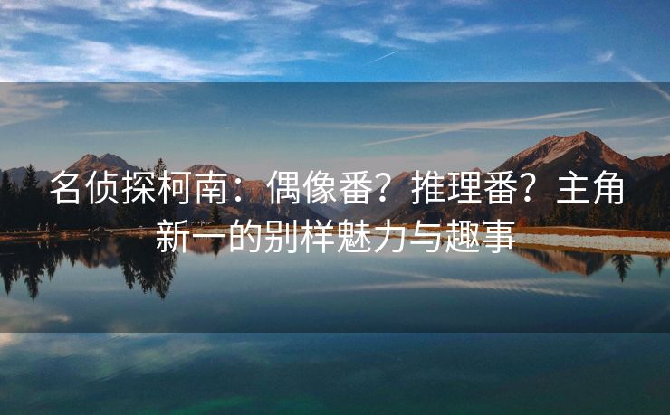 名侦探柯南：偶像番？推理番？主角新一的别样魅力与趣事