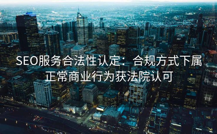 SEO服务合法性认定：合规方式下属正常商业行为获法院认可