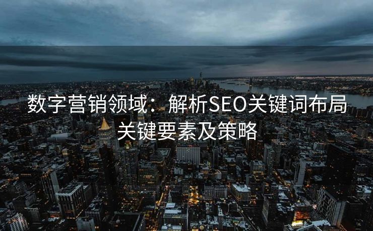 数字营销领域：解析SEO关键词布局关键要素及策略