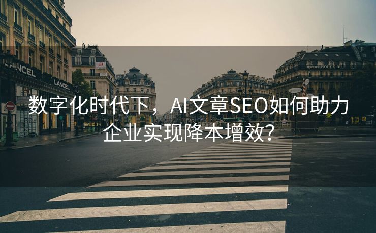 数字化时代下，AI文章SEO如何助力企业实现降本增效？