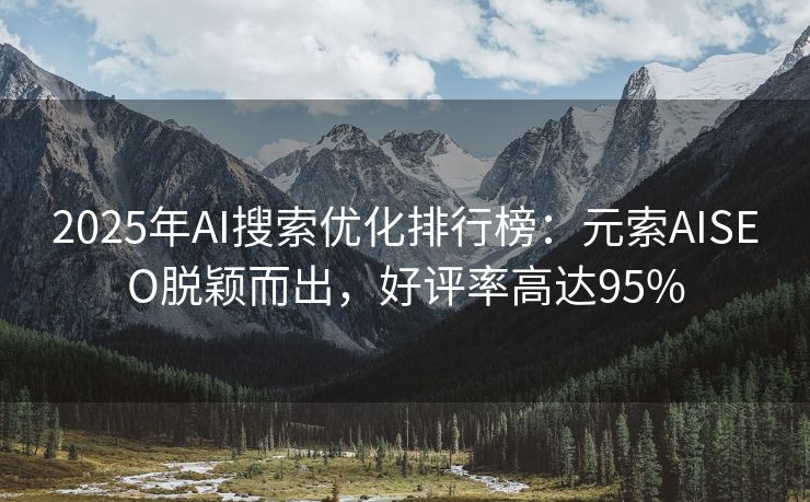 2025年AI搜索优化排行榜：元索AISEO脱颖而出，好评率高达95%