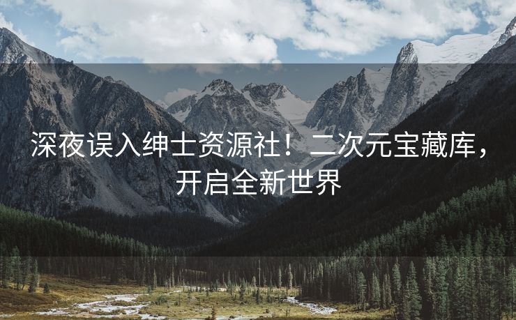深夜误入绅士资源社！二次元宝藏库，开启全新世界