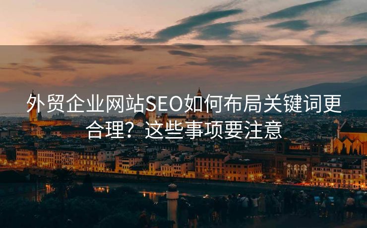 外贸企业网站SEO如何布局关键词更合理？这些事项要注意