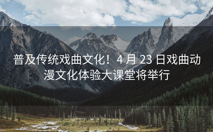普及传统戏曲文化！4 月 23 日戏曲动漫文化体验大课堂将举行