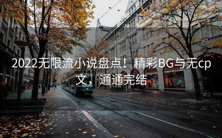 2022无限流小说盘点！精彩BG与无cp文，通通完结