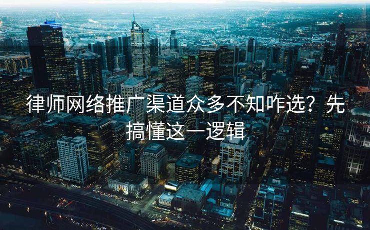 律师网络推广渠道众多不知咋选？先搞懂这一逻辑