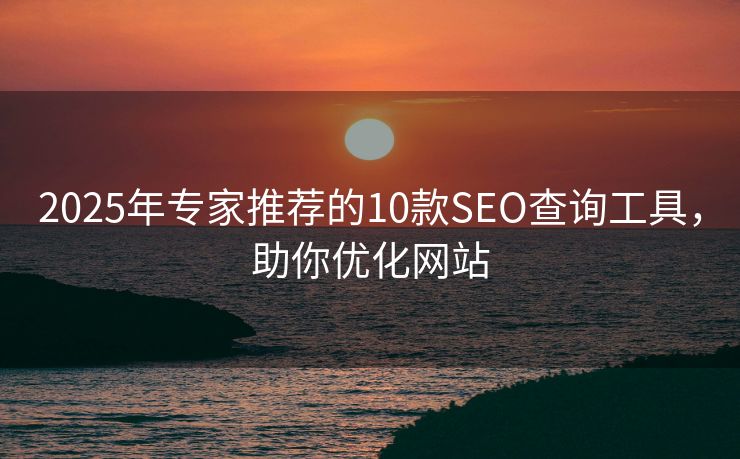 2025年专家推荐的10款SEO查询工具，助你优化网站