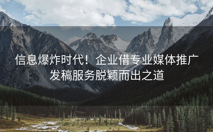 信息爆炸时代！企业借专业媒体推广发稿服务脱颖而出之道