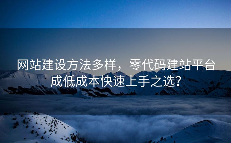 网站建设方法多样，零代码建站平台成低成本快速上手之选？