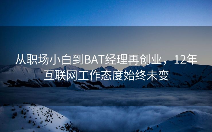 从职场小白到BAT经理再创业，12年互联网工作态度始终未变