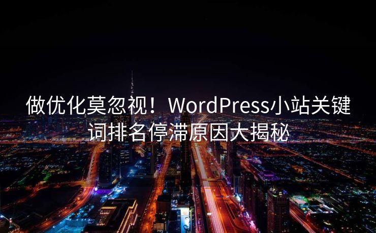 做优化莫忽视！WordPress小站关键词排名停滞原因大揭秘