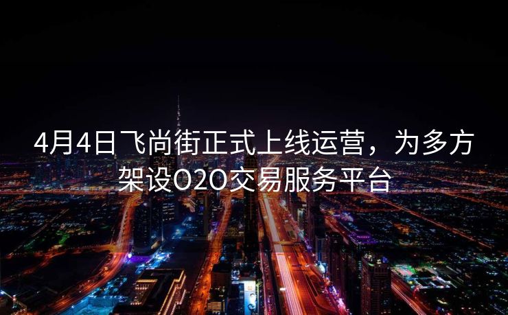 4月4日飞尚街正式上线运营，为多方架设O2O交易服务平台