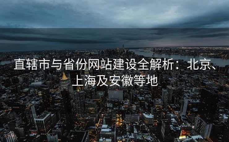 直辖市与省份网站建设全解析：北京、上海及安徽等地