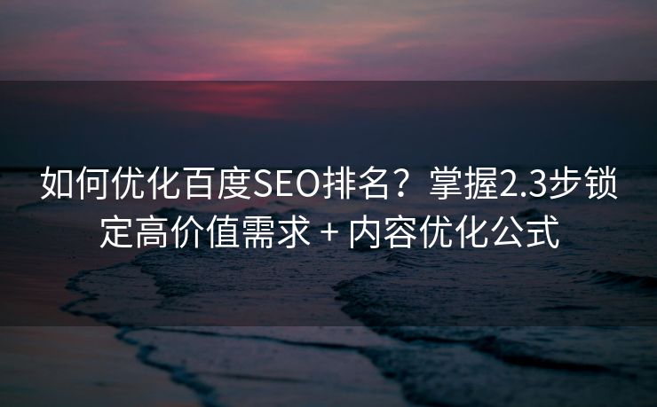 如何优化百度SEO排名？掌握2.3步锁定高价值需求 + 内容优化公式