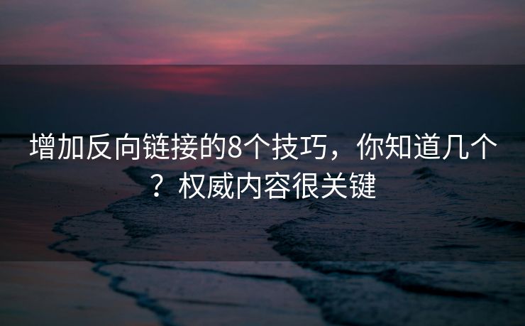 增加反向链接的8个技巧，你知道几个？权威内容很关键