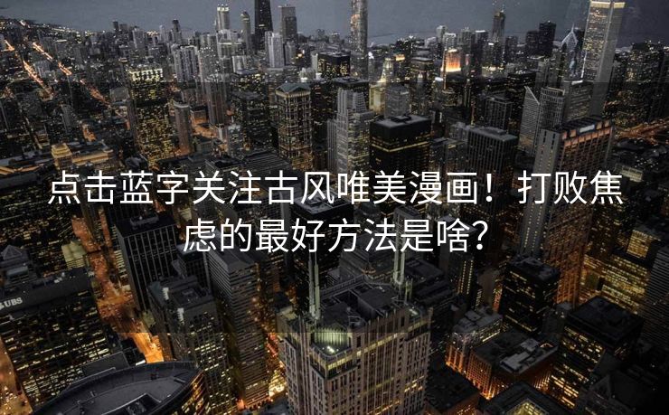 点击蓝字关注古风唯美漫画！打败焦虑的最好方法是啥？
