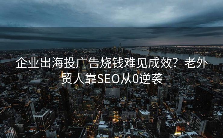 企业出海投广告烧钱难见成效？老外贸人靠SEO从0逆袭