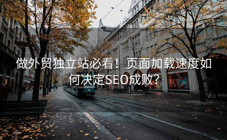 做外贸独立站必看！页面加载速度如何决定SEO成败？