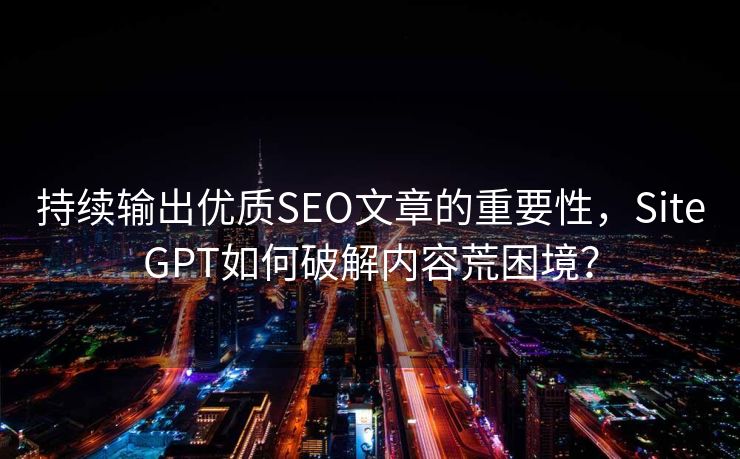 持续输出优质SEO文章的重要性，SiteGPT如何破解内容荒困境？
