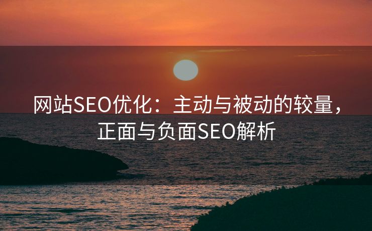 网站SEO优化：主动与被动的较量，正面与负面SEO解析