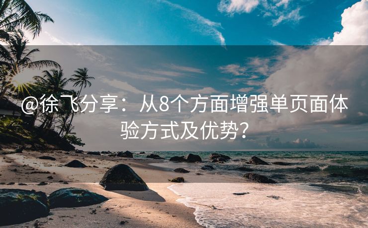 @徐飞分享：从8个方面增强单页面体验方式及优势？