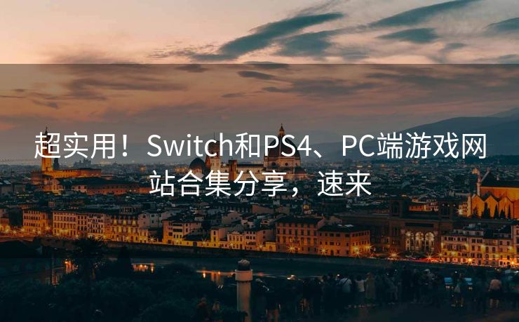 超实用！Switch和PS4、PC端游戏网站合集分享，速来